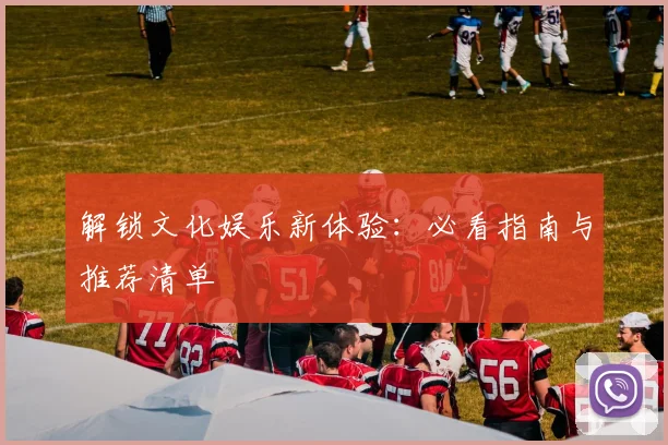 解锁文化娱乐新体验：必看指南与推荐清单