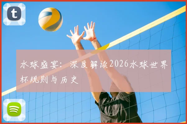 水球盛宴：深度解读2026水球世界杯规则与历史