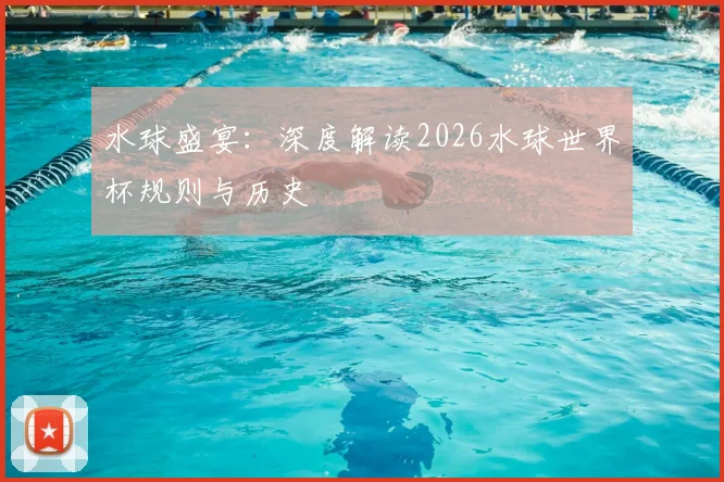 水球盛宴：深度解读2026水球世界杯规则与历史