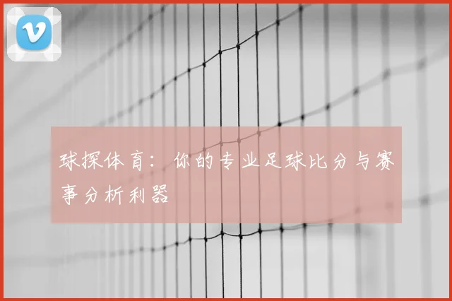 球探体育：你的专业足球比分与赛事分析利器