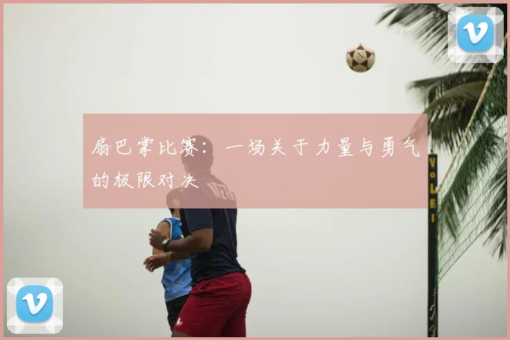 扇巴掌比赛：一场关于力量与勇气的极限对决