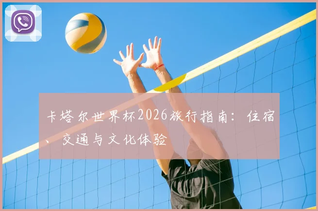 卡塔尔世界杯2026旅行指南：住宿、交通与文化体验