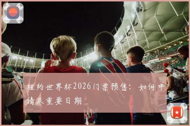 纽约世界杯2026门票预售：如何申请及重要日期