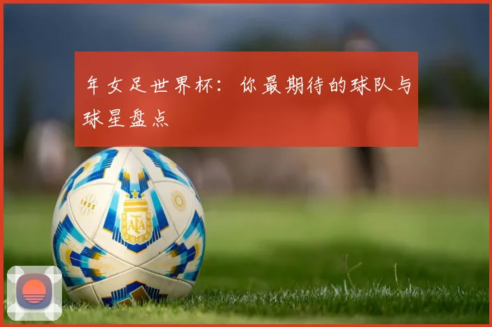 年女足世界杯：你最期待的球队与球星盘点