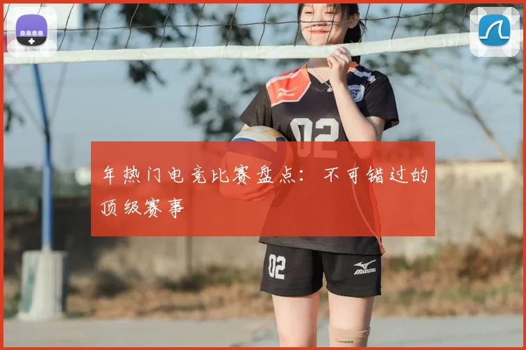 年热门电竞比赛盘点：不可错过的顶级赛事