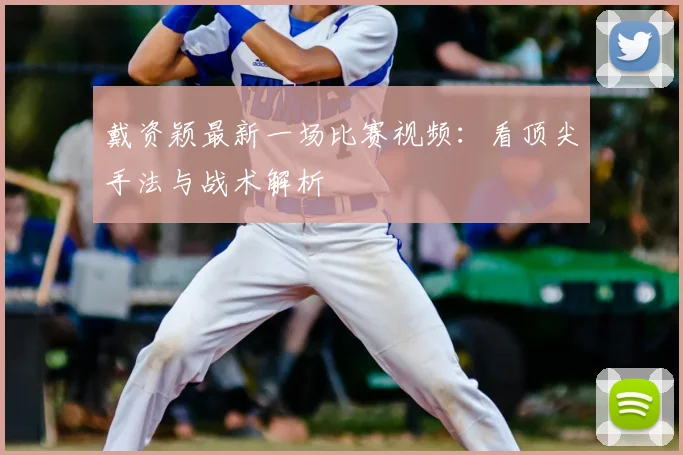 戴资颖最新一场比赛视频：看顶尖手法与战术解析