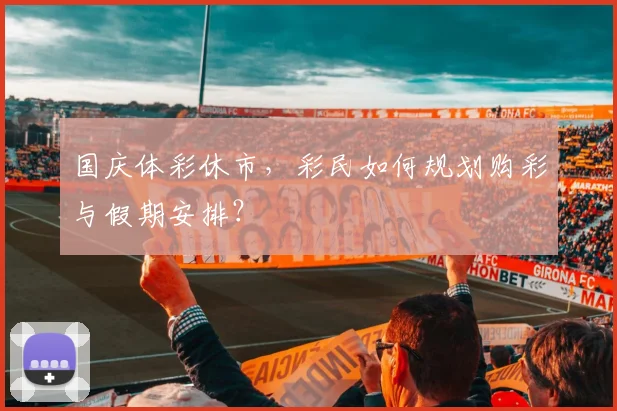 国庆体彩休市,彩民如何规划购彩与假期安排?