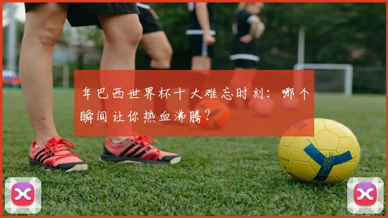 年巴西世界杯十大难忘时刻：哪个瞬间让你热血沸腾？