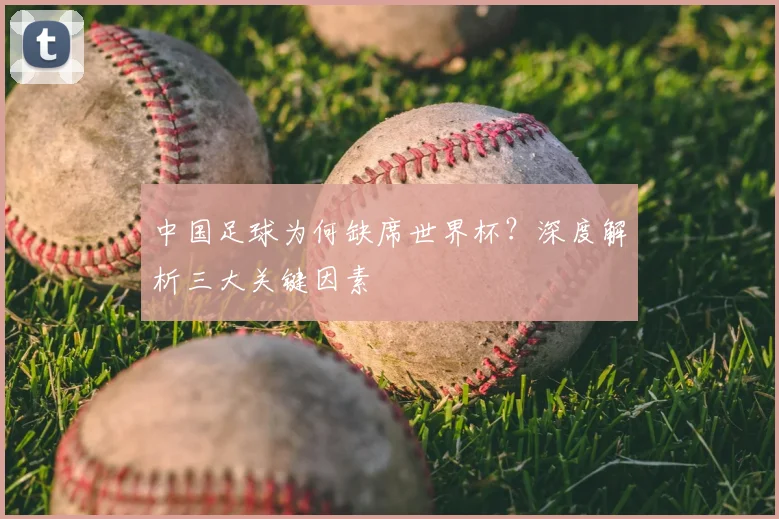 中国足球为何缺席世界杯？深度解析三大关键因素