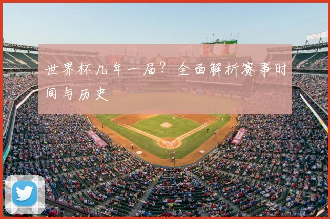 世界杯几年一届？全面解析赛事时间与历史