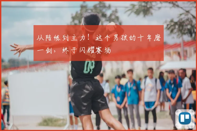 从陪练到主力!这个男孩的十年磨一剑,终于闪耀赛场