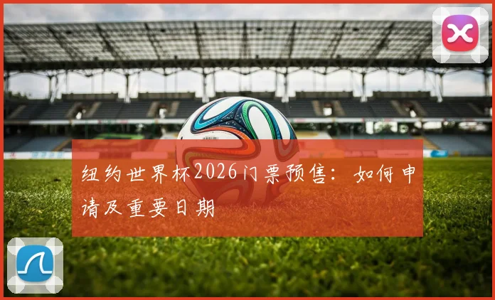 纽约世界杯2026门票预售：如何申请及重要日期