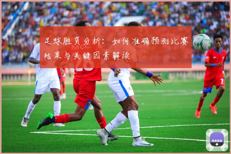 足球胜负分析：如何准确预测比赛结果与关键因素解读