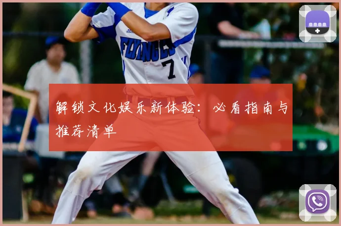 解锁文化娱乐新体验：必看指南与推荐清单