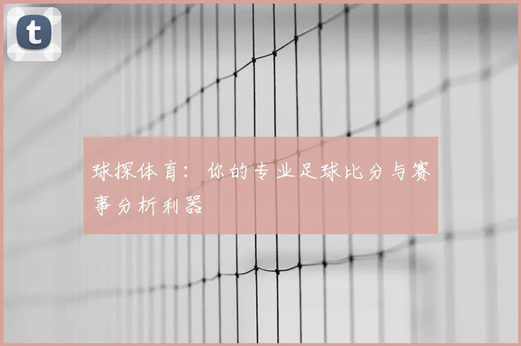 球探体育：你的专业足球比分与赛事分析利器