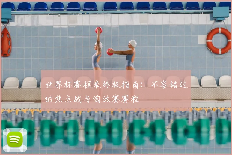 世界杯赛程表终极指南：不容错过的焦点战与淘汰赛赛程