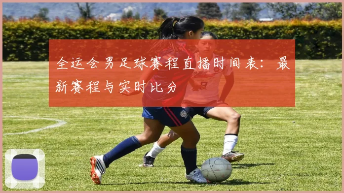 全运会男足球赛程直播时间表：最新赛程与实时比分