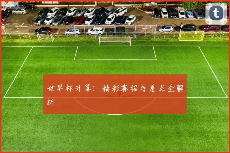 世界杯开幕：精彩赛程与看点全解析