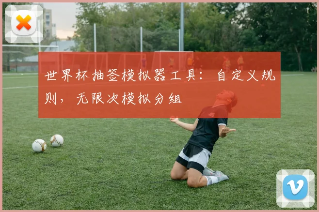 世界杯抽签模拟器工具：自定义规则，无限次模拟分组