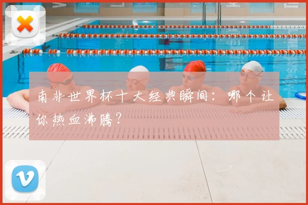 南非世界杯十大经典瞬间：哪个让你热血沸腾？